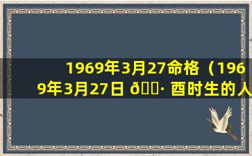 1969年3月27命格（1969年3月27日 🕷 酉时生的人的八字）